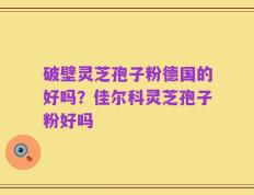 破壁灵芝孢子粉德国的好吗？佳尔科灵芝孢子粉好吗