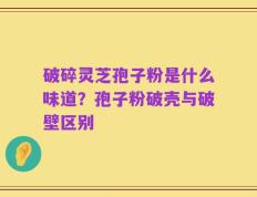 破碎灵芝孢子粉是什么味道？孢子粉破壳与破壁区别