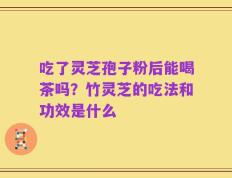吃了灵芝孢子粉后能喝茶吗？竹灵芝的吃法和功效是什么