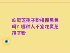 吃灵芝孢子粉排便黑色吗？哪种人不宜吃灵芝孢子粉