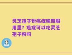 灵芝孢子粉癌症晚期服用量？癌症可以吃灵芝孢子粉吗
