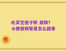 吃灵芝孢子粉 尿频？小便很频繁是怎么回事
