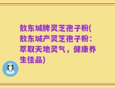 敖东城牌灵芝孢子粉(敖东城产灵芝孢子粉：萃取天地灵气，健康养生佳品)