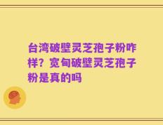 台湾破壁灵芝孢子粉咋样？宽甸破壁灵芝孢子粉是真的吗