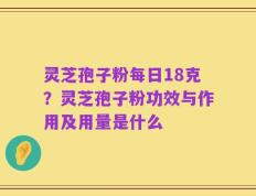 灵芝孢子粉每日18克？灵芝孢子粉功效与作用及用量是什么