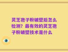 灵芝孢子粉破壁后怎么检测？最有效的灵芝孢子粉破壁技术是什么
