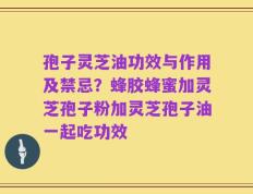 孢子灵芝油功效与作用及禁忌？蜂胶蜂蜜加灵芝孢子粉加灵芝孢子油一起吃功效