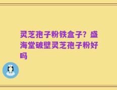 灵芝孢子粉铁盒子？盛海堂破壁灵芝孢子粉好吗