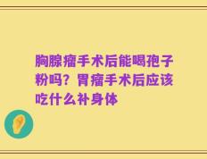 胸腺瘤手术后能喝孢子粉吗？胃瘤手术后应该吃什么补身体