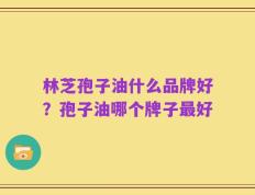 林芝孢子油什么品牌好？孢子油哪个牌子最好