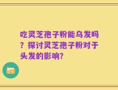 吃灵芝孢子粉能乌发吗？探讨灵芝孢子粉对于头发的影响？