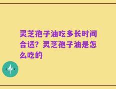 灵芝孢子油吃多长时间合适？灵芝孢子油是怎么吃的