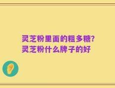 灵芝粉里面的粗多糖？灵芝粉什么牌子的好