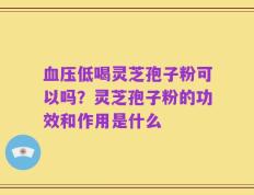 血压低喝灵芝孢子粉可以吗？灵芝孢子粉的功效和作用是什么