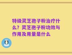特级灵芝孢子粉治疗什么？灵芝孢子粉功效与作用及用量是什么