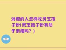 消瘦的人怎样吃灵芝孢子粉(灵芝孢子粉有助于消瘦吗？)