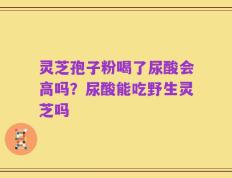 灵芝孢子粉喝了尿酸会高吗？尿酸能吃野生灵芝吗