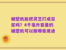 破壁机能把灵芝打成豆浆吗？4千毫升容量的破壁机可以做哪些用途