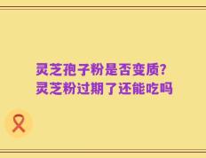 灵芝孢子粉是否变质？灵芝粉过期了还能吃吗
