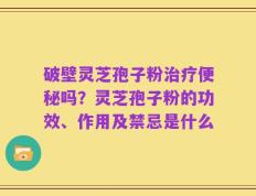破壁灵芝孢子粉治疗便秘吗？灵芝孢子粉的功效、作用及禁忌是什么