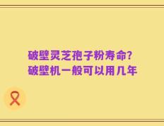 破壁灵芝孢子粉寿命？破壁机一般可以用几年