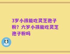 3岁小孩能吃灵芝孢子粉？六岁小孩能吃灵芝孢子粉吗