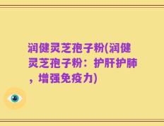 润健灵芝孢子粉(润健灵芝孢子粉：护肝护肺，增强免疫力)