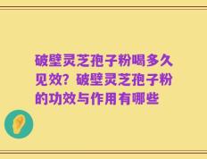 破壁灵芝孢子粉喝多久见效？破壁灵芝孢子粉的功效与作用有哪些