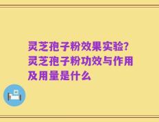 灵芝孢子粉效果实验？灵芝孢子粉功效与作用及用量是什么