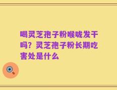 喝灵芝孢子粉喉咙发干吗？灵芝孢子粉长期吃害处是什么