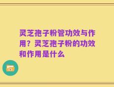 灵芝孢子粉管功效与作用？灵芝孢子粉的功效和作用是什么