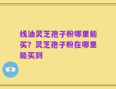 线油灵芝孢子粉哪里能买？灵芝孢子粉在哪里能买到