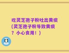 吃灵芝孢子粉吐出黄痰(灵芝孢子粉导致黄痰？小心食用！)