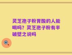 灵芝孢子粉胃酸的人能喝吗？灵芝孢子粉有半破壁之说吗