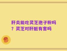 肝炎能吃灵芝孢子粉吗？灵芝对肝脏有害吗