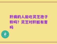 肝病的人能吃灵芝孢子粉吗？灵芝对肝脏有害吗