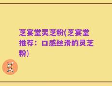 芝宴堂灵芝粉(芝宴堂推荐：口感丝滑的灵芝粉)