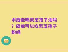 术后能喝灵芝孢子油吗？癌症可以吃灵芝孢子粉吗