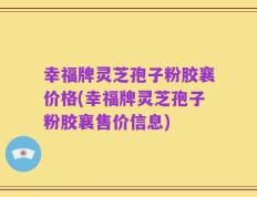 幸福牌灵芝孢子粉胶襄价格(幸福牌灵芝孢子粉胶襄售价信息)
