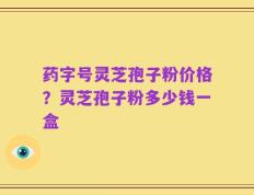 药字号灵芝孢子粉价格？灵芝孢子粉多少钱一盒