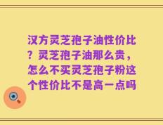 汉方灵芝孢子油性价比？灵芝孢子油那么贵，怎么不买灵芝孢子粉这个性价比不是高一点吗