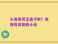 小龙哥灵芝孢子粉？求推荐高智商小说