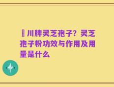 華川牌灵芝孢子？灵芝孢子粉功效与作用及用量是什么