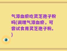 气滞血瘀吃灵芝孢子粉吗(调理气滞血瘀，可尝试食用灵芝孢子粉。)