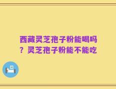 西藏灵芝孢子粉能喝吗？灵芝孢子粉能不能吃