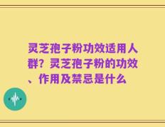 灵芝孢子粉功效适用人群？灵芝孢子粉的功效、作用及禁忌是什么