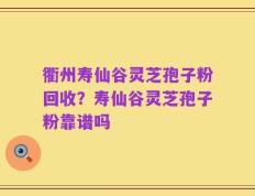 衢州寿仙谷灵芝孢子粉回收？寿仙谷灵芝孢子粉靠谱吗