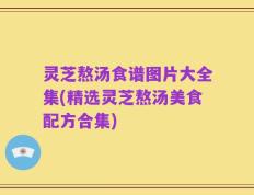 灵芝熬汤食谱图片大全集(精选灵芝熬汤美食配方合集)