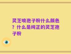 灵芝喷孢子粉什么颜色？什么是纯正的灵芝孢子粉