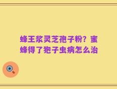 蜂王浆灵芝孢子粉？蜜蜂得了狍子虫病怎么治